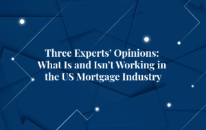 Three Experts’ Opinions: What Is and Isn’t Working in the US Mortgage Industry