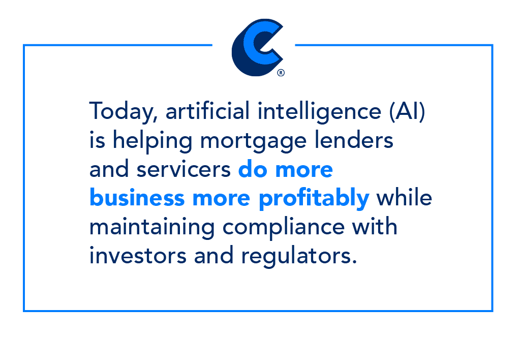 Today, artificial intelligence (AI) is helping mortgage lenders and servicers do more business more profitably while maintaining compliance with investors and regulators.