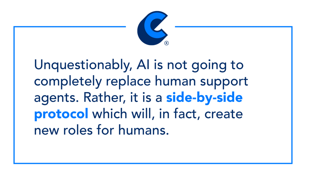 Unquestionably, AI is not going to completely replace human support agents. Rather, it is a side-by-side protocol which will, in fact, create new roles for humans.