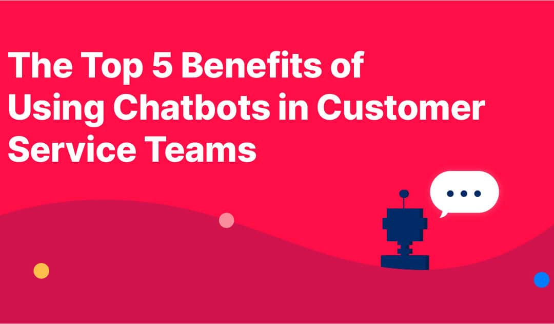 The Top 5 Benefits of Using Chatbots in Customer Service Teams