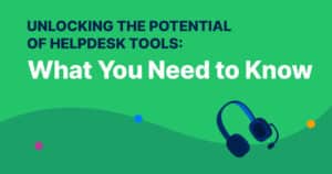 Unlocking the Potential of Helpdesk Tools: What You Need To Know