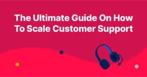 The Ultimate Guide On How To Scale Customer Support (2023)