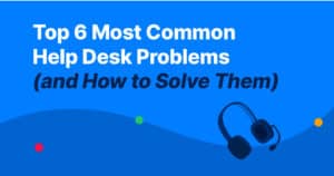 Top 6 Most Common Help Desk Problems (and How to Solve Them)