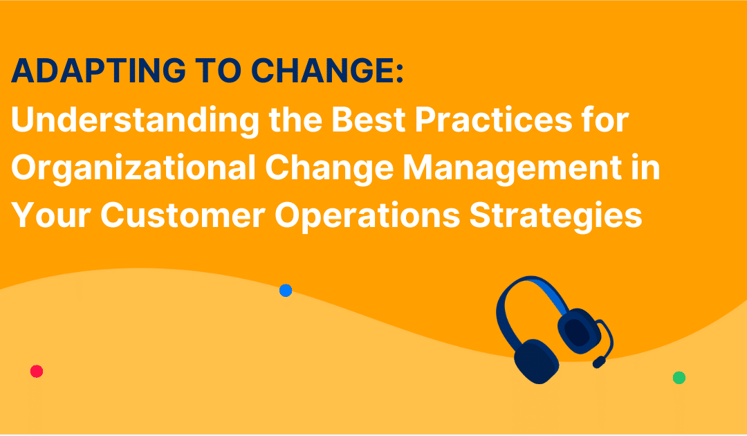 Adapting to Change: Understanding the Best Practices for Organizational Change Management in Your Customer Operations Strategies