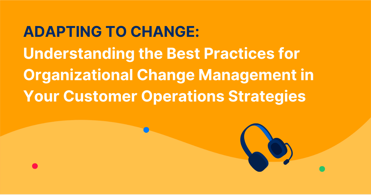 Adapting to Change: Understanding the Best Practices for Organizational Change Management in Your Customer Operations Strategies