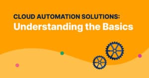 Cloud Automation Solutions: Understanding The Basics (2023)