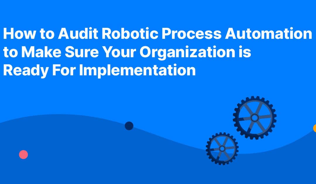 How to Audit Robotic Process Automation to Make Sure Your Organization is Ready For Implementation