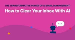 The Transformative Power of AI Email Management: How to Clear Your Inbox With AI