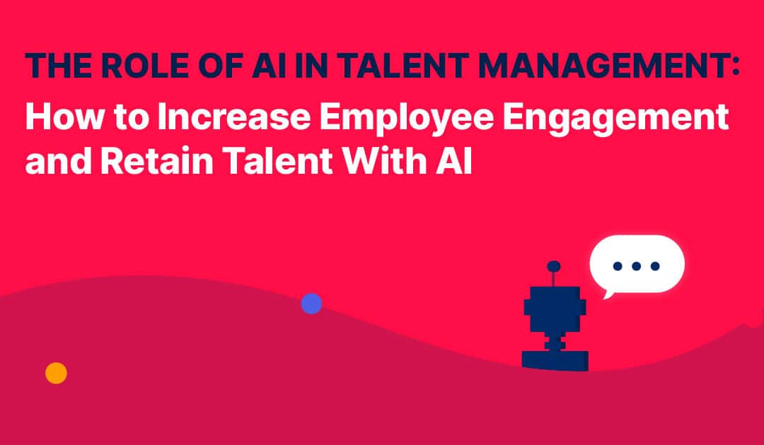 The Role of AI in Talent Management: How to Increase Employee Engagement and Retain Talent With AI