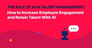 The Role of AI in Talent Management: How to Increase Employee Engagement and Retain Talent With AI