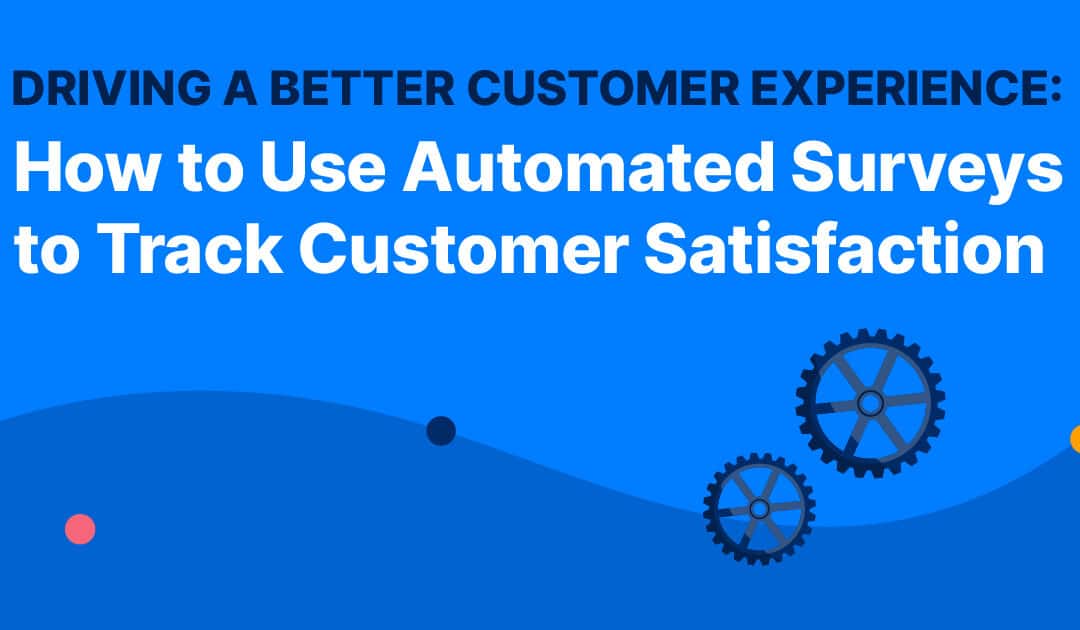 Driving a Better Customer Experience: How to Use Automated Surveys to Track Customer Satisfaction