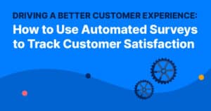 Driving a Better Customer Experience: How to Use Automated Surveys to Track Customer Satisfaction
