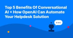 Top 5 Benefits Of Conversational AI + How OpenAI Can Automate Your Helpdesk Solution