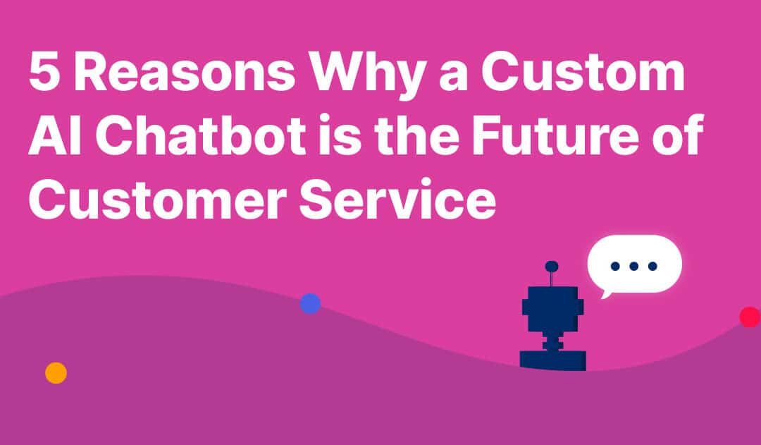 5 Reasons Why A Custom AI Chatbot Is The Future Of Customer Service