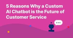 5 Reasons Why A Custom AI Chatbot Is The Future Of Customer Service