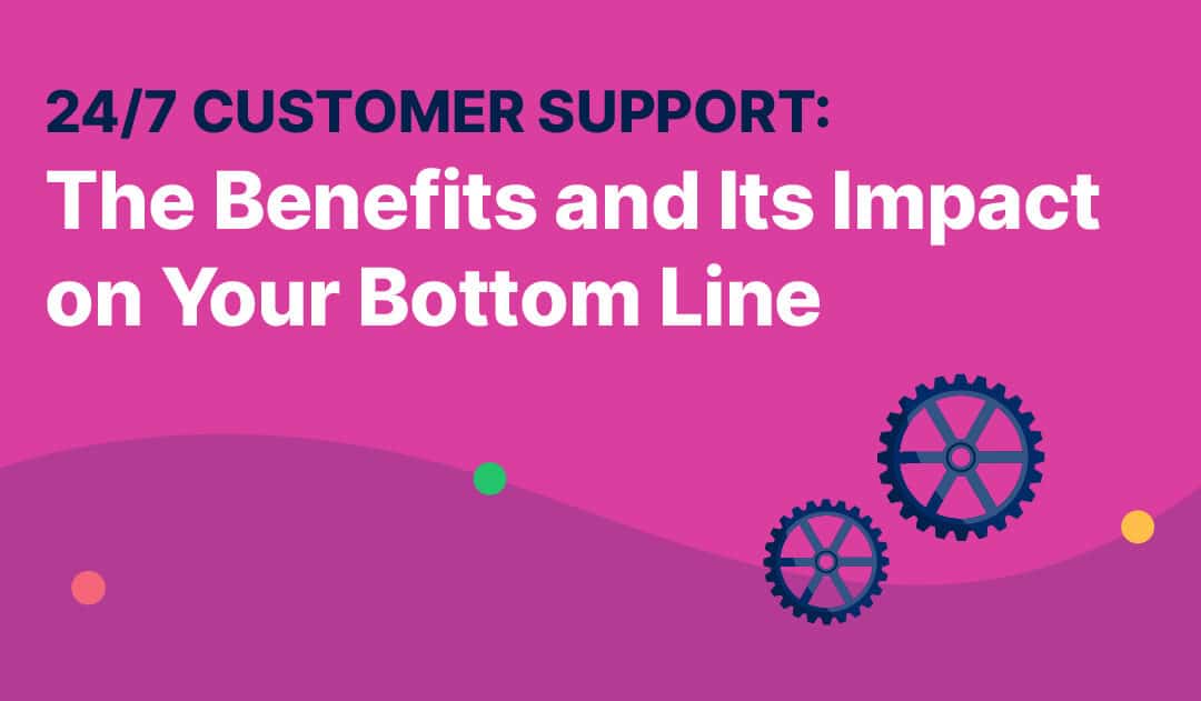 Customer Support 24/7: The Benefits and Impact on Your Bottom Line