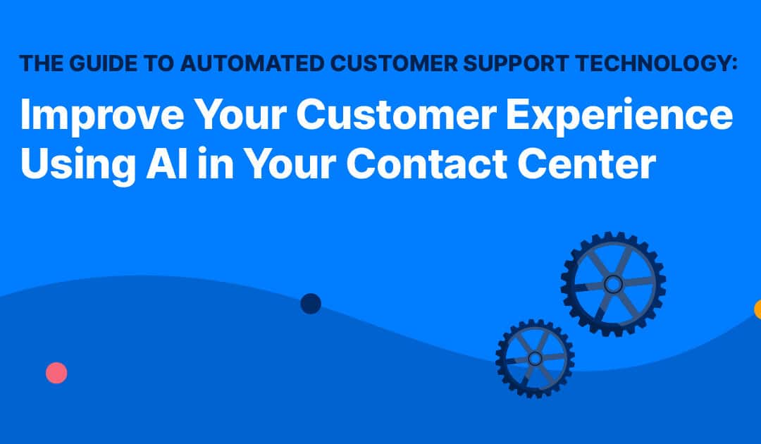 The Guide to Automated Customer Support Technology: Improve Your Customer Experience Using AI in Your Contact Center