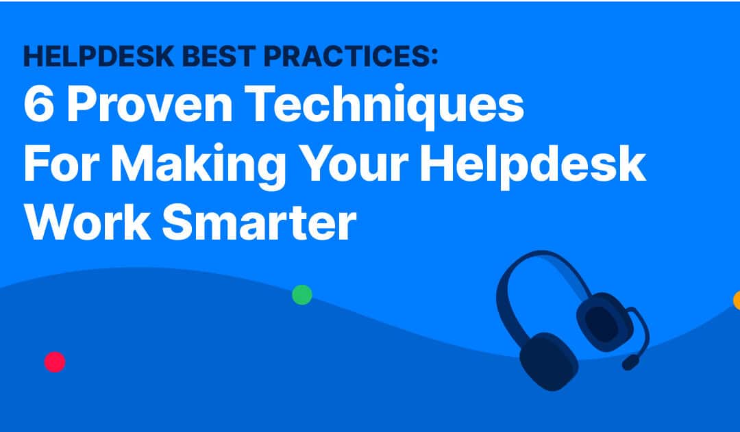 Helpdesk Best Practices: 6 Proven Techniques For Making Your Helpdesk Work Smarter