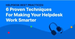 Helpdesk Best Practices: 6 Proven Techniques For Making Your Helpdesk Work Smarter