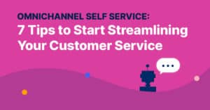Getting Started with Omnichannel Self Service: 7 Tips to Start Streamlining Your Customer Service