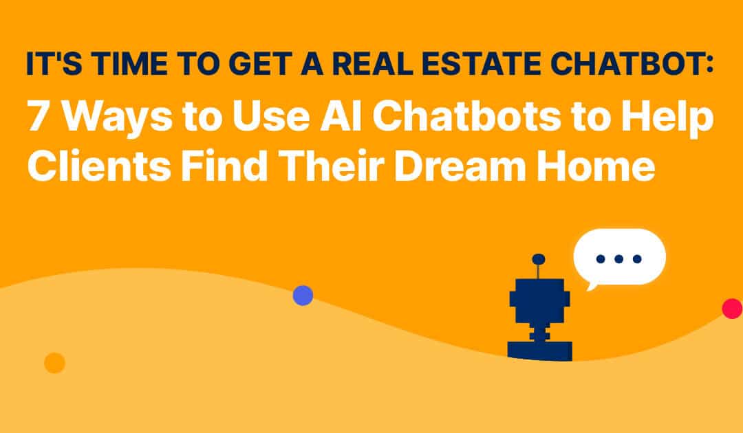 It’s Time to Get a Real Estate Chatbot: 7 Ways to Use AI Chatbots to Help Clients Find Their Dream Home