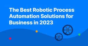 The Best Robotic Process Automation Solutions For Business In 2023