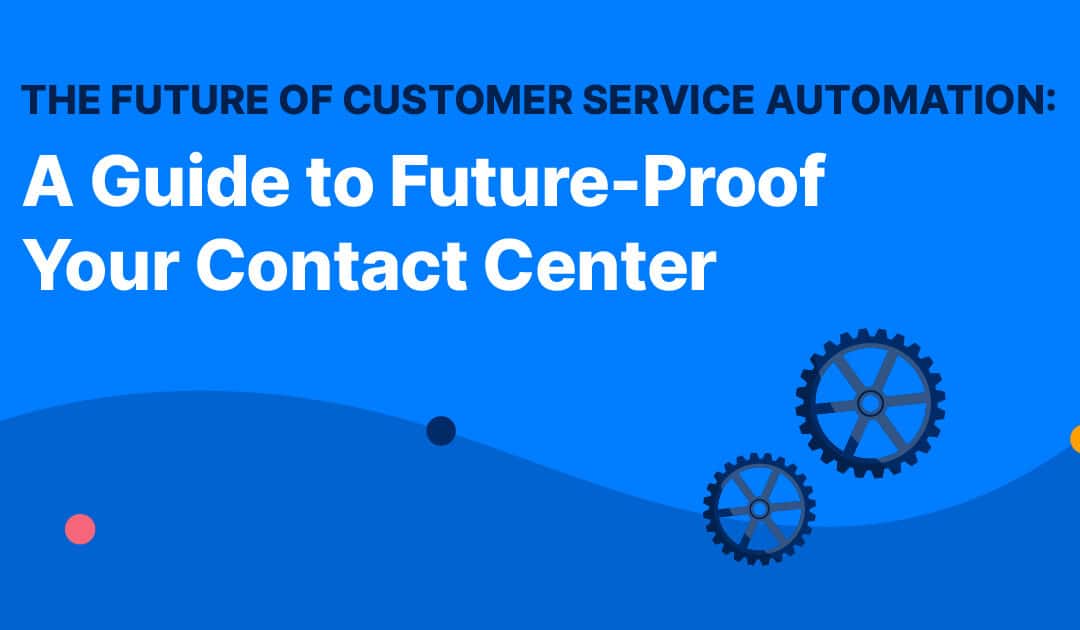 The Future of Customer Service Automation: A Guide to Future-Proof Your Contact Center