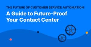 The Future of Customer Service Automation: A Guide to Future-Proof Your Contact Center