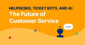 Helpdesks, Ticket Bots, and AI: The Future of Customer Service