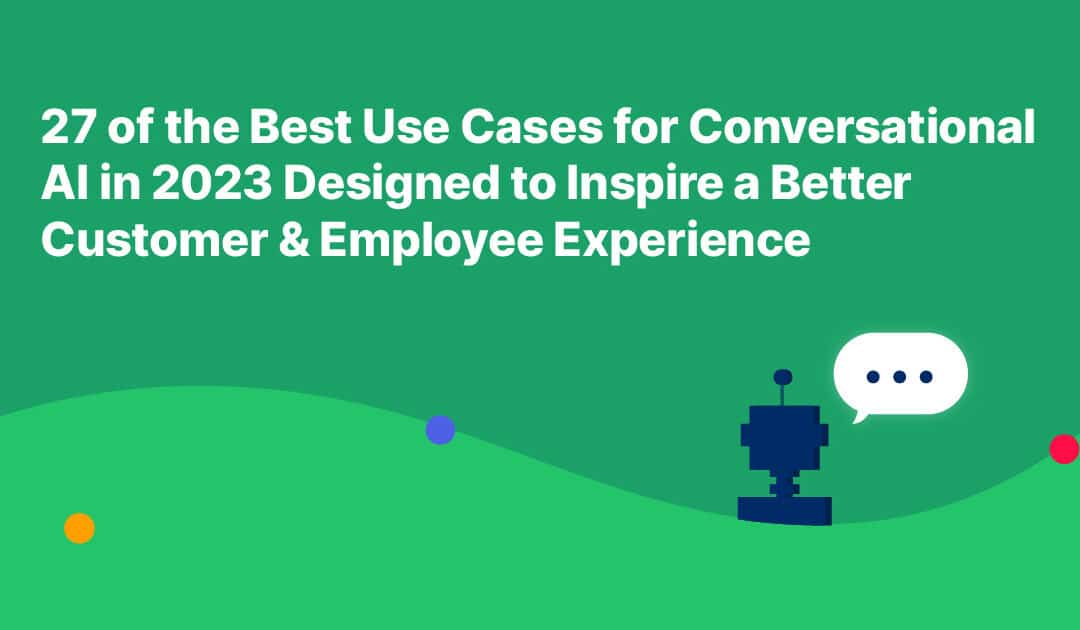27 of the Best Use Cases for Conversational AI in 2023 Designed to Inspire a Better Customer & Employee Experience