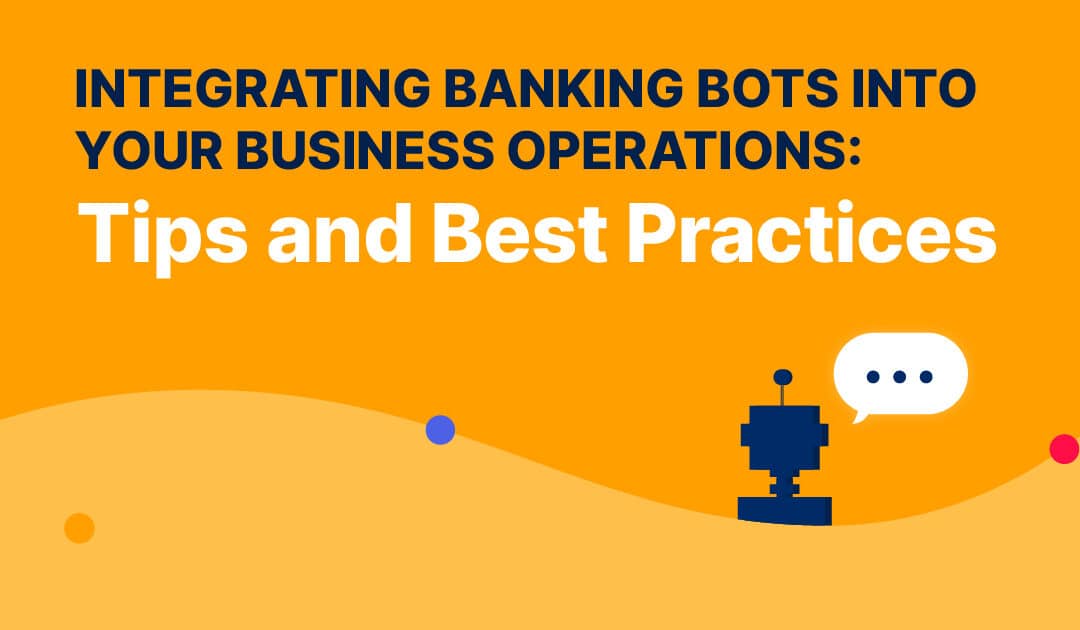 Integrating Banking Bots Into Your Business Operations: Tips And Best Practices