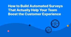 How to Build Automated Surveys That Actually Help Your Team Boost the Customer Experience