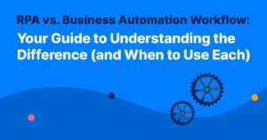 RPA vs. Business Automation Workflow: Your Guide to Understanding the Difference (and When to Use Each) 