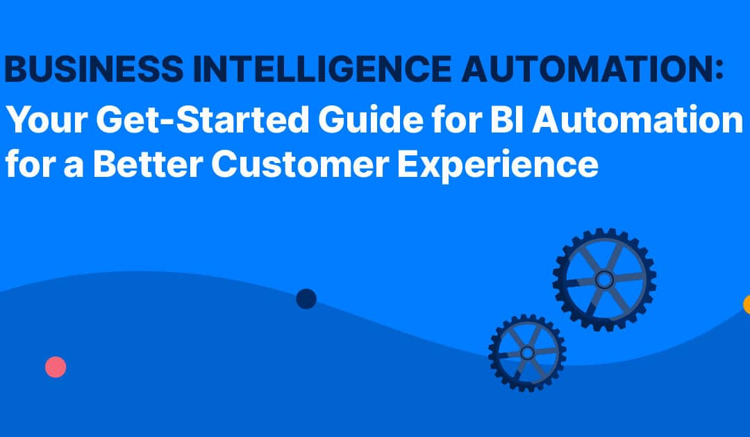 Business Intelligence Automation: Your Get-Started Guide for BI Automation for a Better Customer Experience