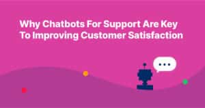 Why Chatbots For Support Are Key To Improving Customer Satisfaction