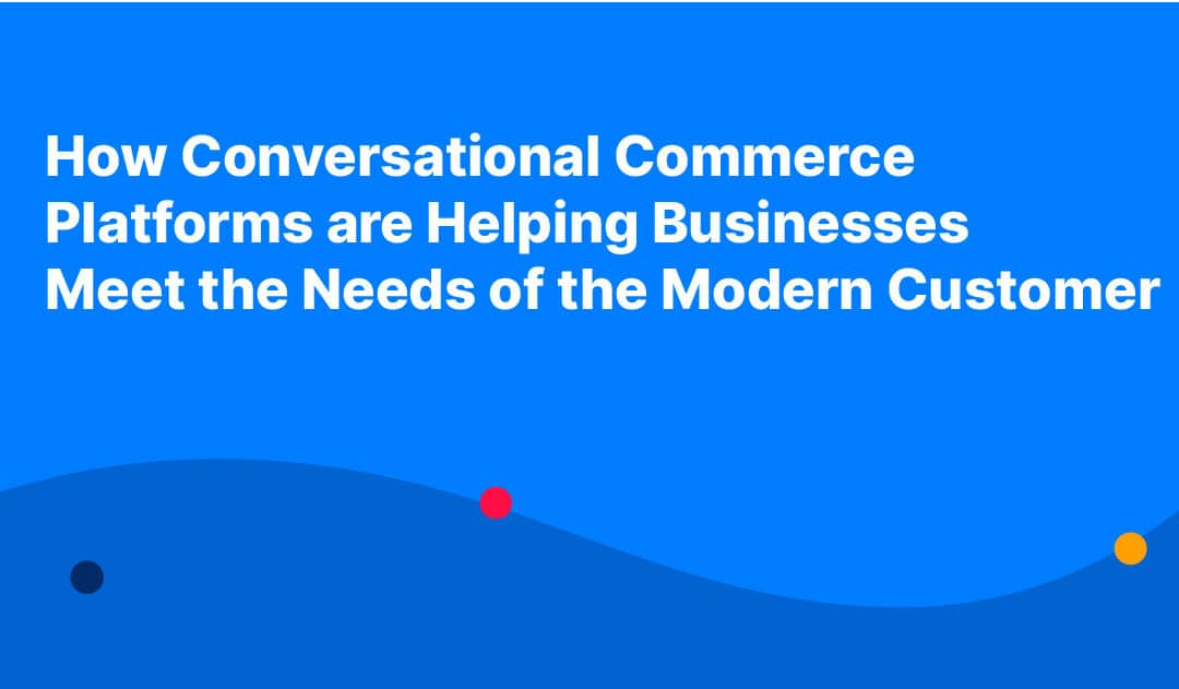 How Conversational Commerce Platforms are Helping Businesses Meet the Needs of the Modern Customer