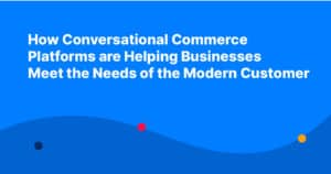 How Conversational Commerce Platforms are Helping Businesses Meet the Needs of the Modern Customer