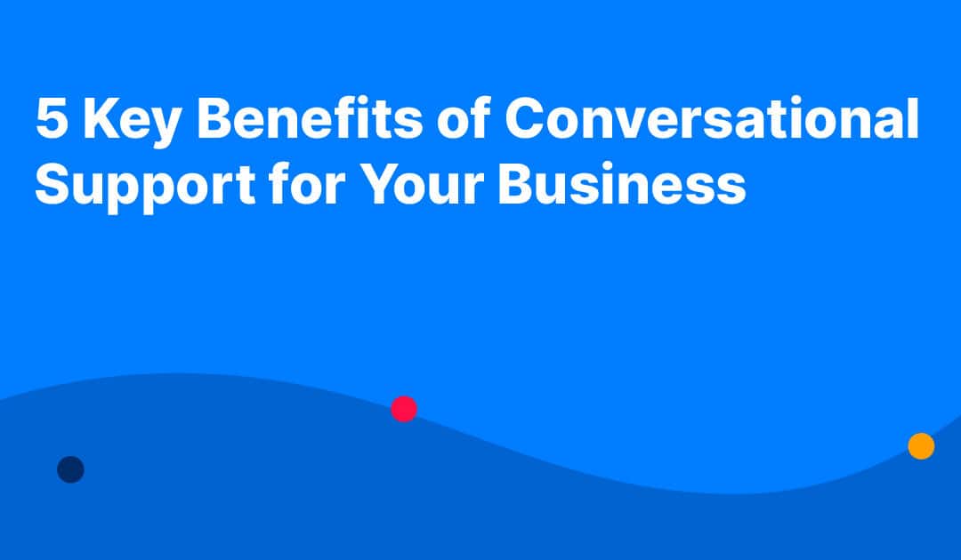 5 Key Benefits of Conversational Support for Your Business