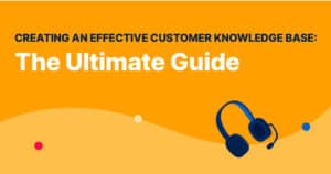 Creating an Effective Customer Knowledge Base: The Ultimate Guide