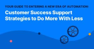 Your Guide to Entering a New Era of Automation: Customer Success Support Strategies to Do More With Less
