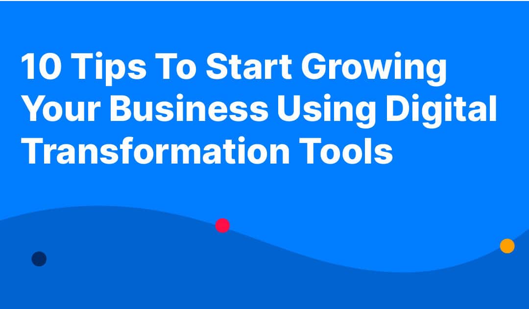 10 Tips To Start Growing Your Business Using Digital Transformation Tools