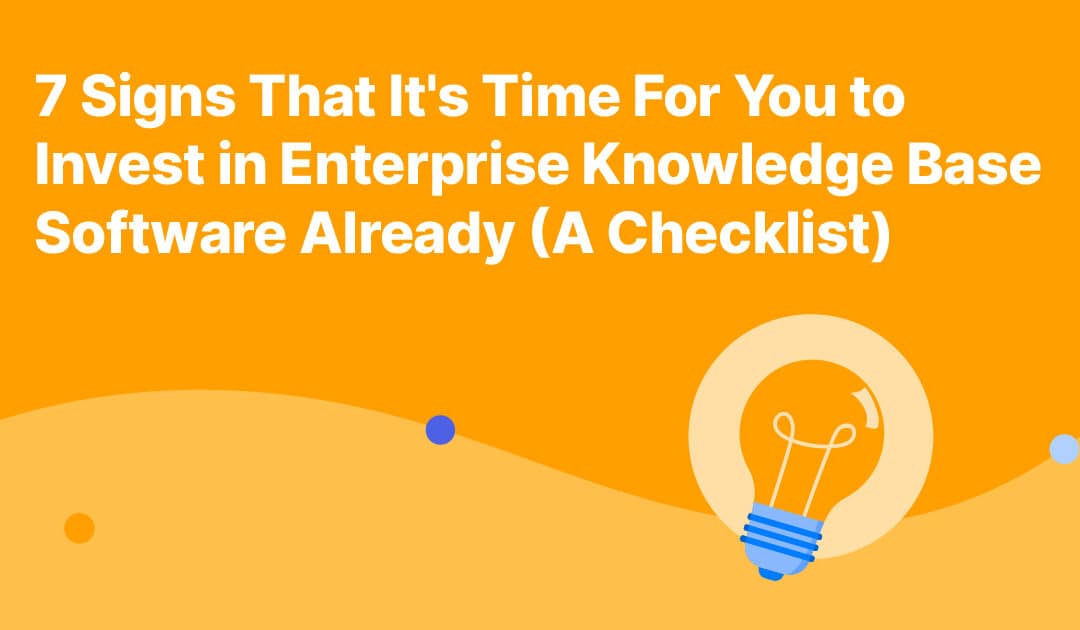 7 Signs That It’s Time For You to Invest in Enterprise Knowledge Base Software Already (A Checklist)