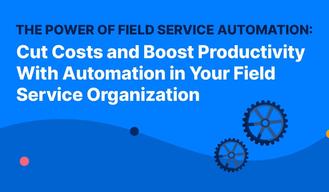 The Power of Field Service Automation: Cut Costs and Boost Productivity With Automation in Your Field Service Organization