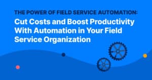 The Power of Field Service Automation: Cut Costs and Boost Productivity With Automation in Your Field Service Organization
