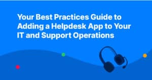 Your Best Practices Guide to Adding a Helpdesk App to Your IT and Support Operations