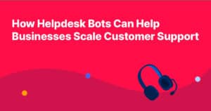 How Helpdesk Bots Can Help Businesses Scale Customer Support
