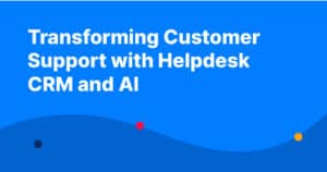 Transforming Customer Support with Helpdesk CRM and AI