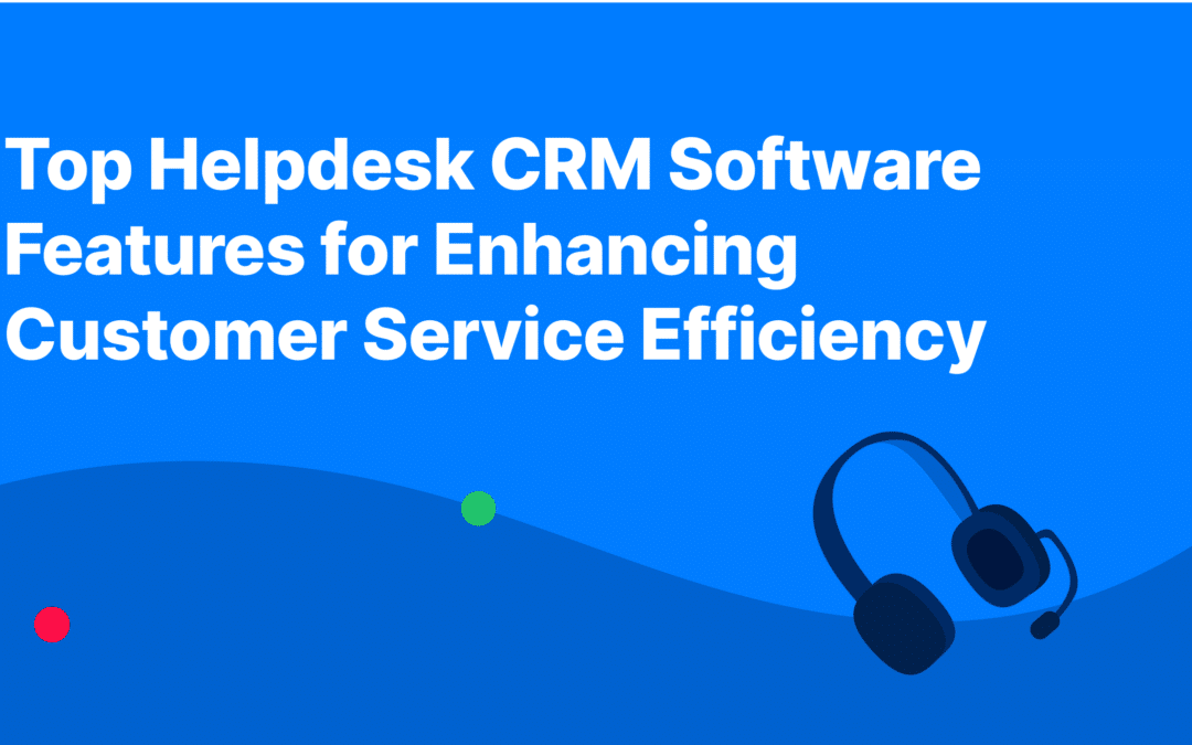 Top Helpdesk CRM Software Features for Enhancing Customer Service Efficiency