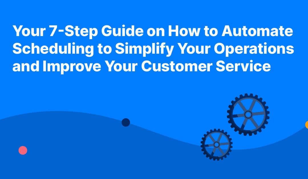 Your 7-Step Guide on How to Automate Scheduling to Simplify Your Operations and Improve Your Customer Service