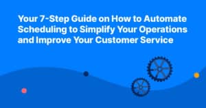 Your 7-Step Guide on How to Automate Scheduling to Simplify Your Operations and Improve Your Customer Service